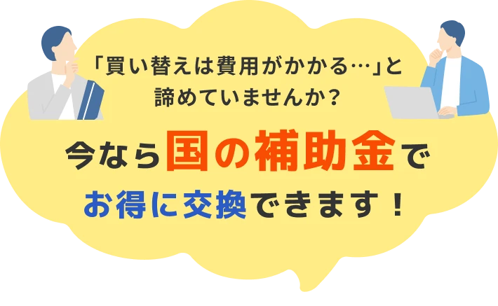 「買い替えは費用がかかる…」と諦めていませんか？今なら国の補助金でお得に交換できます！