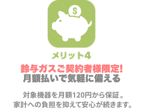 メリット4:鈴与ガスご契約者様限定 月額払いで気軽に備える